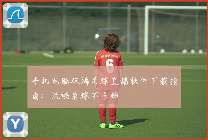 手机电脑双端足球直播软件下载指南：流畅看球不卡顿