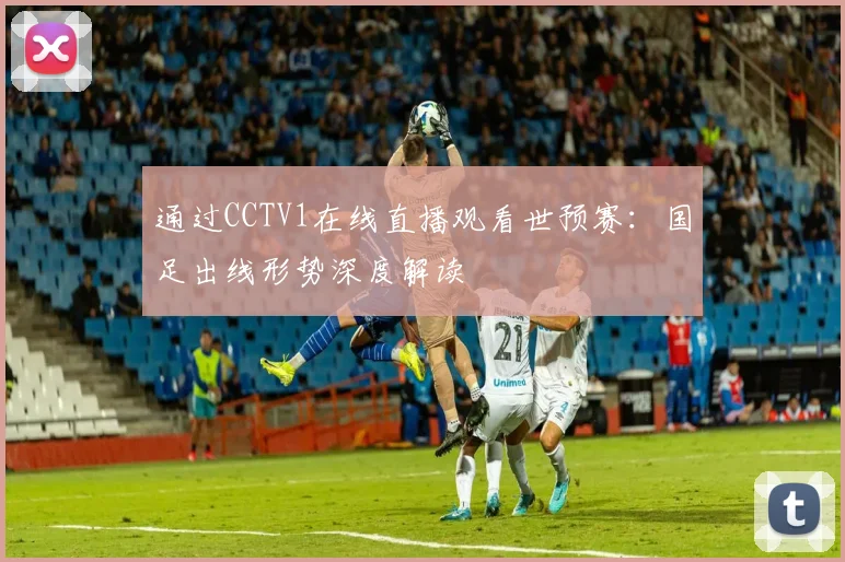 通过CCTV1在线直播观看世预赛：国足出线形势深度解读