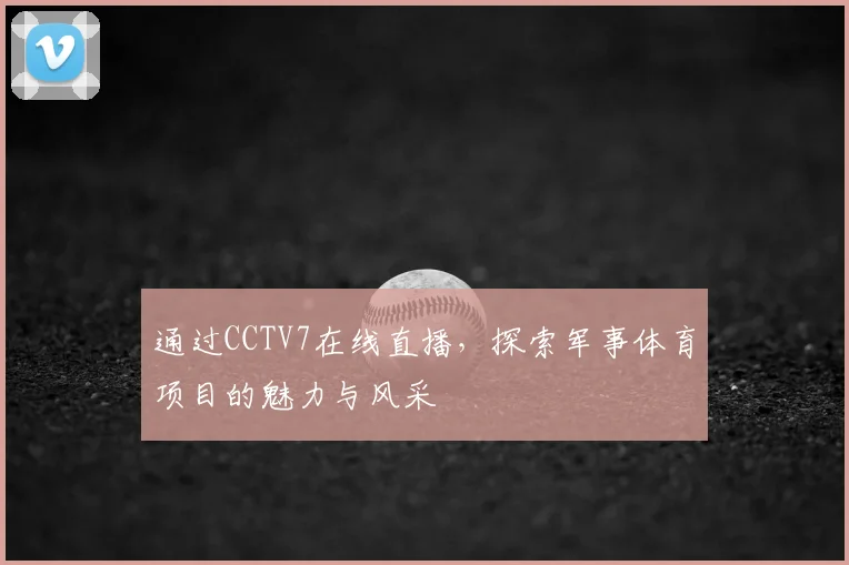 通过CCTV7在线直播，探索军事体育项目的魅力与风采