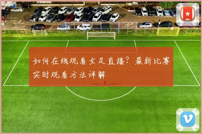 如何在线观看女足直播？最新比赛实时观看方法详解