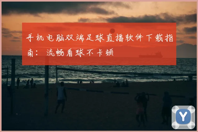 手机电脑双端足球直播软件下载指南：流畅看球不卡顿