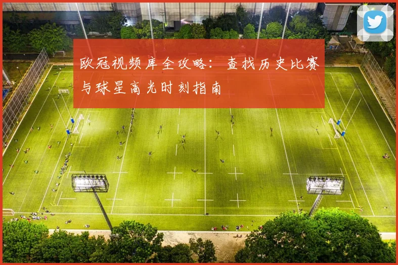 欧冠视频库全攻略：查找历史比赛与球星高光时刻指南