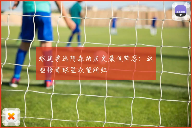 球迷票选阿森纳历史最佳阵容：这些传奇球星众望所归