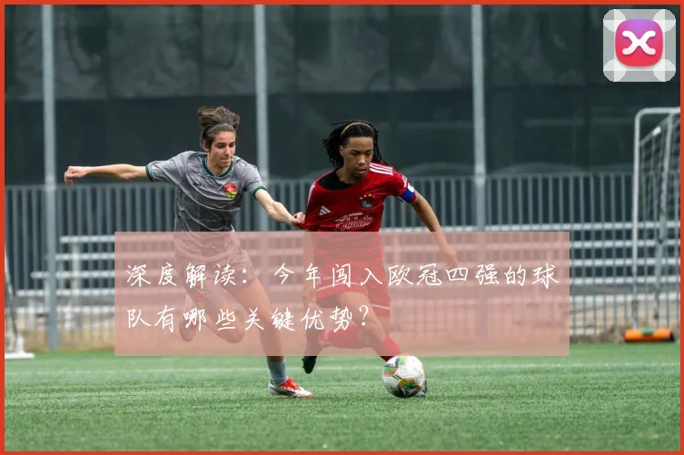 深度解读：今年闯入欧冠四强的球队有哪些关键优势？