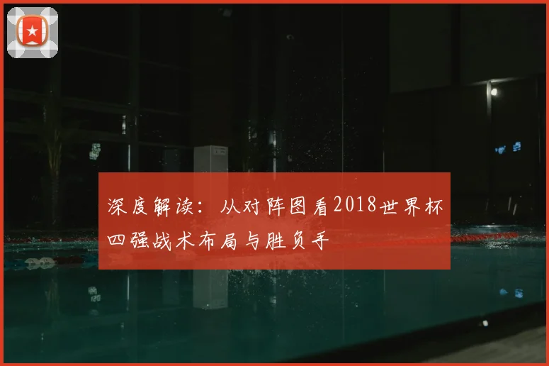 深度解读：从对阵图看2018世界杯四强战术布局与胜负手