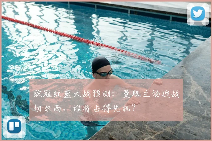 欧冠红蓝大战预测：曼联主场迎战切尔西，谁将占得先机？