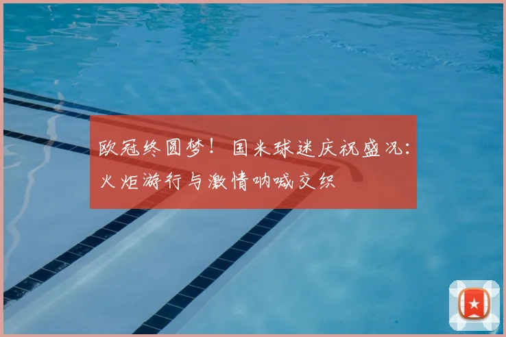 欧冠终圆梦！国米球迷庆祝盛况：火炬游行与激情呐喊交织